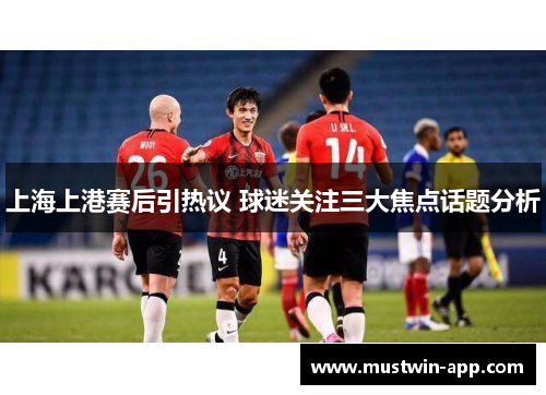 上海上港赛后引热议 球迷关注三大焦点话题分析