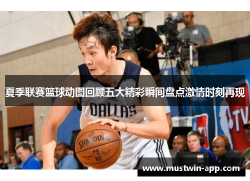 夏季联赛篮球动图回顾五大精彩瞬间盘点激情时刻再现