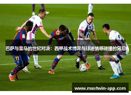 巴萨与皇马的世纪对决：西甲战术博弈与球迷情感碰撞的背后