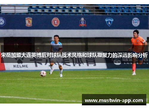 宋岳加盟大连英博后对球队战术风格和球队凝聚力的深远影响分析