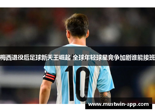 梅西退役后足球新天王崛起 全球年轻球星竞争加剧谁能接班