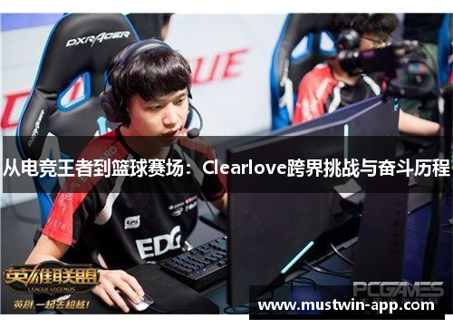 从电竞王者到篮球赛场：Clearlove跨界挑战与奋斗历程