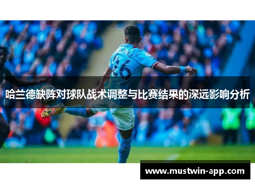 哈兰德缺阵对球队战术调整与比赛结果的深远影响分析