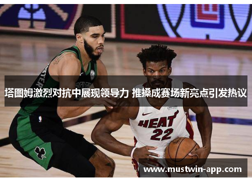 塔图姆激烈对抗中展现领导力 推搡成赛场新亮点引发热议