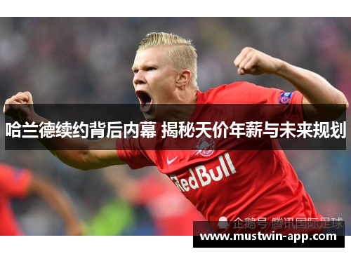 哈兰德续约背后内幕 揭秘天价年薪与未来规划