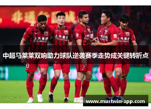 中超马莱莱双响助力球队逆袭赛季走势成关键转折点
