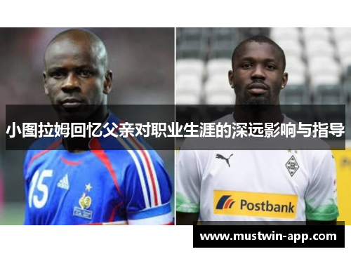 小图拉姆回忆父亲对职业生涯的深远影响与指导