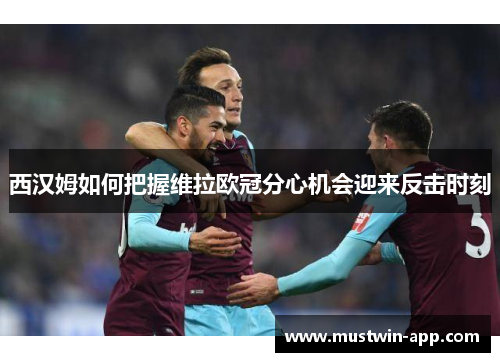 西汉姆如何把握维拉欧冠分心机会迎来反击时刻