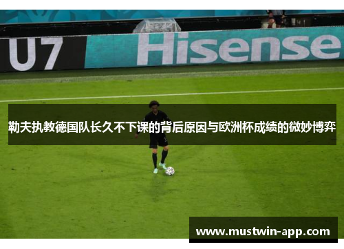 勒夫执教德国队长久不下课的背后原因与欧洲杯成绩的微妙博弈